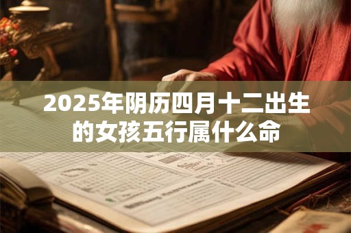 2025年阴历四月十二出生的女孩五行属什么命