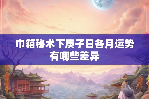 巾箱秘术下庚子日各月运势有哪些差异