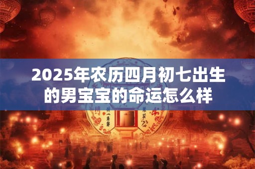 2025年农历四月初七出生的男宝宝的命运怎么样 2025年农历四月初七出生的男宝宝的命运怎么样