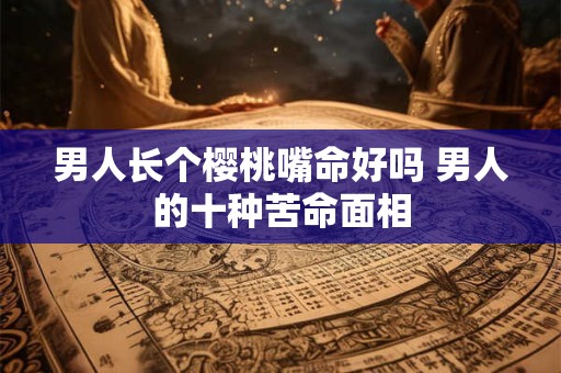男人长个樱桃嘴命好吗 男人的十种苦命面相
