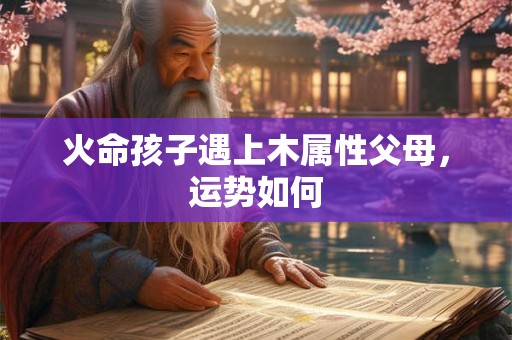 火命孩子遇上木属性父母，运势如何
