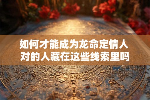如何才能成为龙命定情人 对的人藏在这些线索里吗