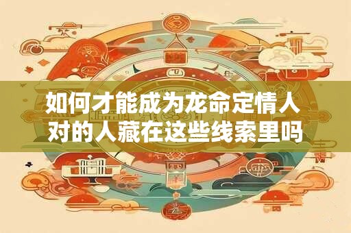 如何才能成为龙命定情人 对的人藏在这些线索里吗