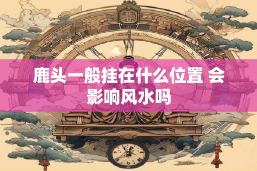 鹿头一般挂在什么位置 会影响风水吗