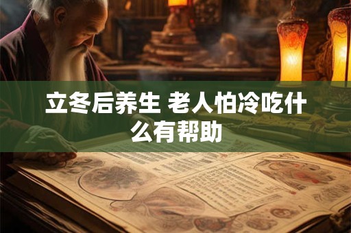 立冬后养生 老人怕冷吃什么有帮助