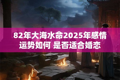 82年大海水命2025年感情运势如何 是否适合婚恋