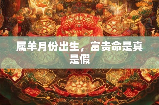 属羊月份出生，富贵命是真是假