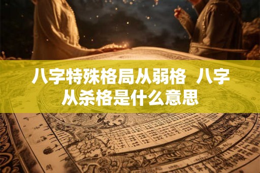 八字特殊格局从弱格 八字从杀格是什么意思 八字特殊格局从弱格 八字从杀格是什么意思