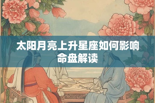太阳月亮上升星座如何影响命盘解读