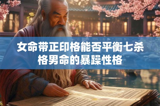 女命带正印格能否平衡七杀格男命的暴躁性格