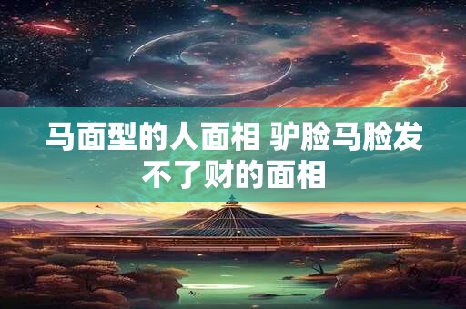 马面型的人面相 驴脸马脸发不了财的面相
