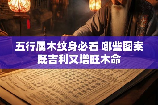 五行属木纹身必看 哪些图案既吉利又增旺木命
