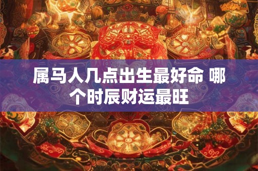 属马人几点出生最好命 哪个时辰财运最旺