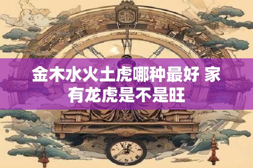 金木水火土虎哪种最好 家有龙虎是不是旺
