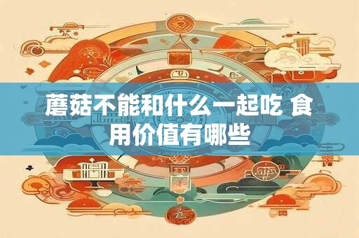 蘑菇不能和什么一起吃 食用价值有哪些