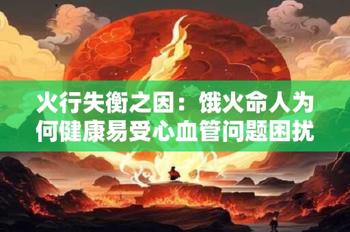 火行失衡之因：饿火命人为何健康易受心血管问题困扰