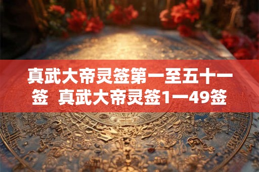 真武大帝灵签第一至五十一签  真武大帝灵签1一49签全解