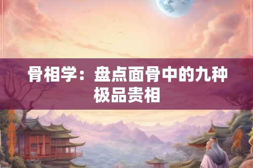 骨相学：盘点面骨中的九种极品贵相