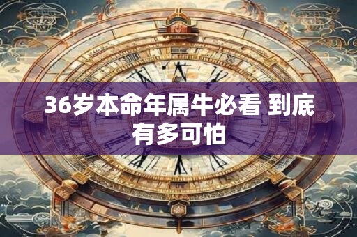 36岁本命年属牛必看 到底有多可怕 36岁本命年属牛必看 到底有多可怕