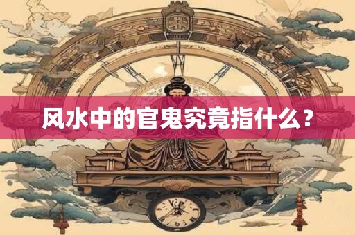 风水中的官鬼究竟指什么？