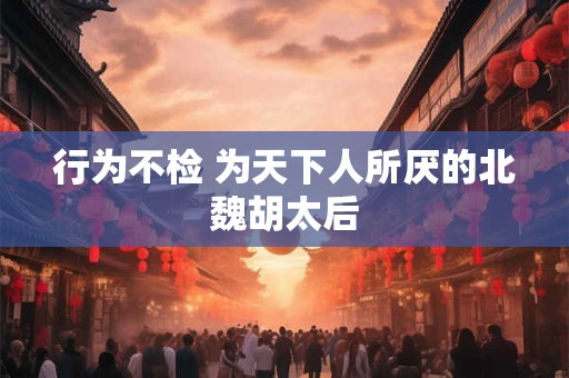 行为不检 为天下人所厌的北魏胡太后