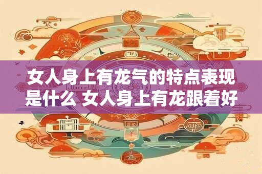 女人身上有龙气的特点表现是什么 女人身上有龙跟着好吗