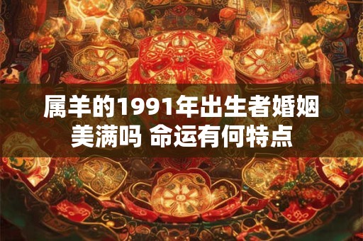 属羊的1991年出生者婚姻美满吗 命运有何特点