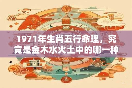 1971年生肖五行命理，究竟是金木水火土中的哪一种