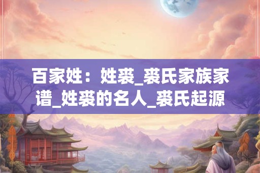 百家姓：姓裘_裘氏家族家谱_姓裘的名人_裘氏起源