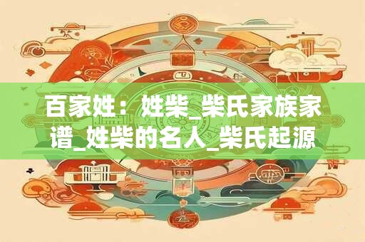 百家姓：姓柴_柴氏家族家谱_姓柴的名人_柴氏起源
