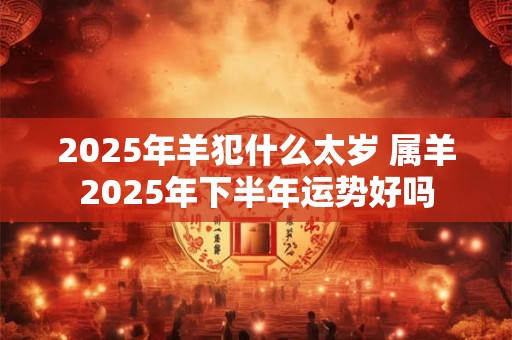 2025年羊犯什么太岁 属羊2025年下半年运势好吗