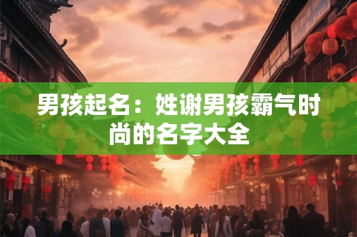 男孩起名：姓谢男孩霸气时尚的名字大全