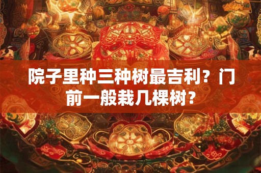 院子里种三种树最吉利？门前一般栽几棵树？