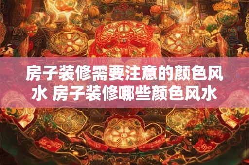 房子装修需要注意的颜色风水 房子装修哪些颜色风水最重要