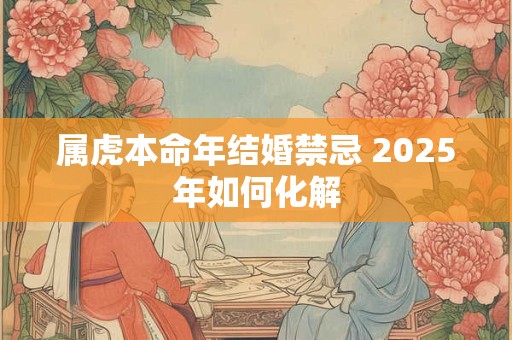 属虎本命年结婚禁忌 2025年如何化解