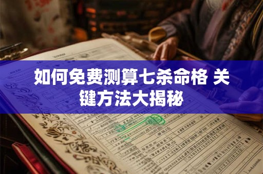 如何免费测算七杀命格 关键方法大揭秘