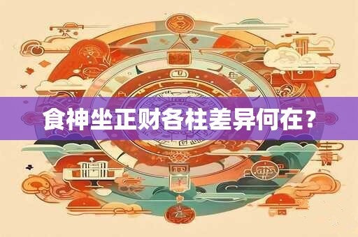 食神坐正财各柱差异何在？