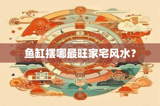 鱼缸摆哪最旺家宅风水？