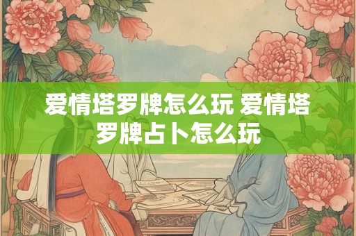 爱情塔罗牌怎么玩 爱情塔罗牌占卜怎么玩