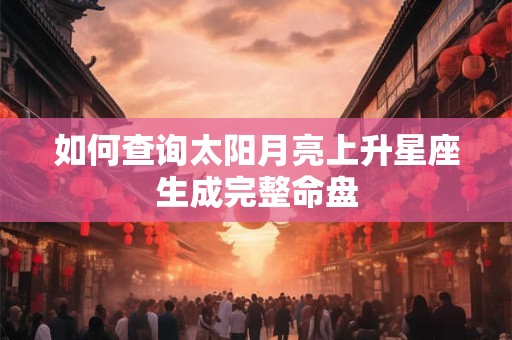 如何查询太阳月亮上升星座生成完整命盘