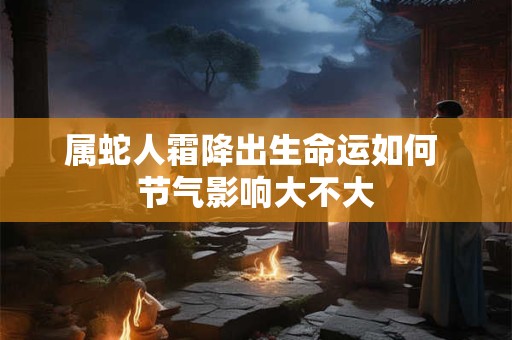 属蛇人霜降出生命运如何 节气影响大不大 属蛇人霜降出生命运如何 节气影响大不大