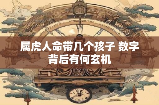 属虎人命带几个孩子 数字背后有何玄机