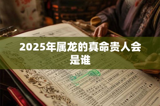2025年属龙的真命贵人会是谁