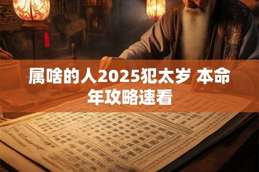 属啥的人2025犯太岁 本命年攻略速看