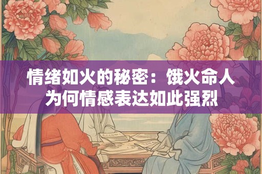 情绪如火的秘密:饿火命人为何情感表达如此强烈 情绪如火的秘密:饿火命人为何情感表达如此强烈