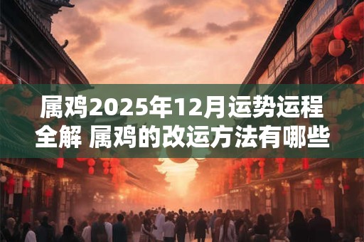 属鸡2025年12月运势运程全解 属鸡的改运方法有哪些 属鸡2025年12月运势运程全解 属鸡的改运方法有哪些