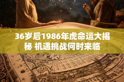 36岁后1986年虎命运大揭秘 机遇挑战何时来临