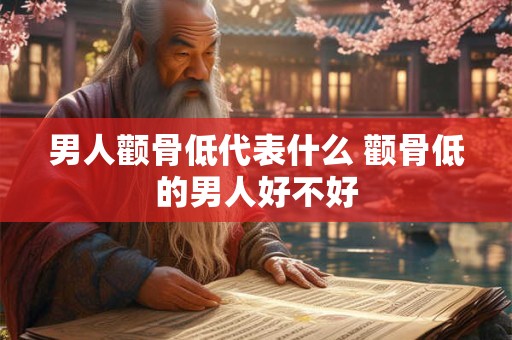 男人颧骨低代表什么 颧骨低的男人好不好