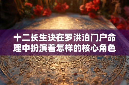 十二长生诀在罗洪泊门户命理中扮演着怎样的核心角色