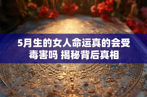 5月生的女人命运真的会受毒害吗 揭秘背后真相